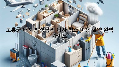 고흥군 대서면 상남리 이사 청소 비용 절약 완벽 가이드