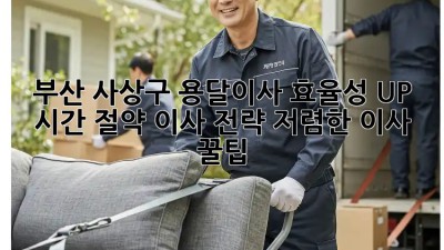 부산 사상구 용달이사 효율성 UP! 시간 절약 이사 전략! 저렴한 이사 꿀팁!